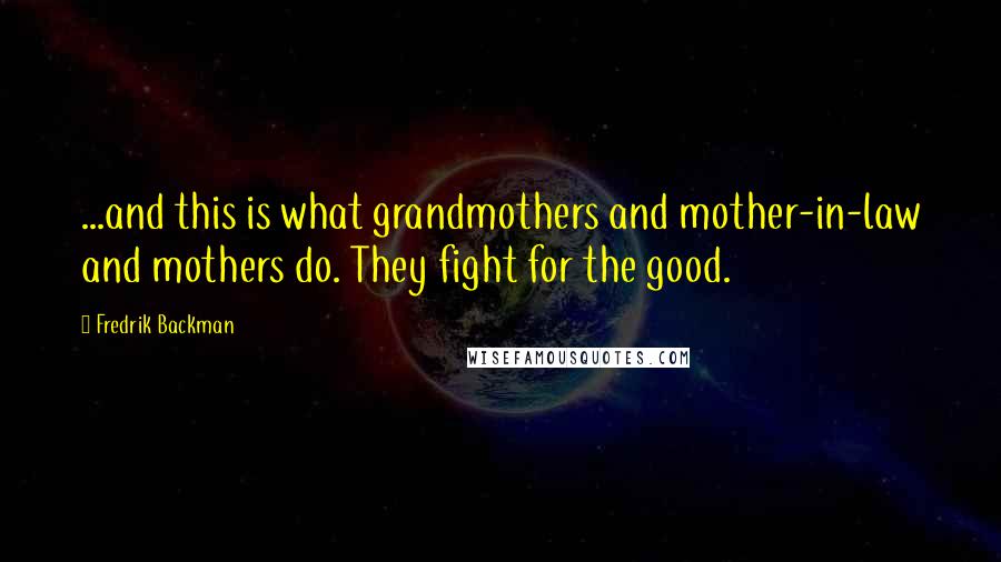 Fredrik Backman Quotes: ...and this is what grandmothers and mother-in-law and mothers do. They fight for the good.