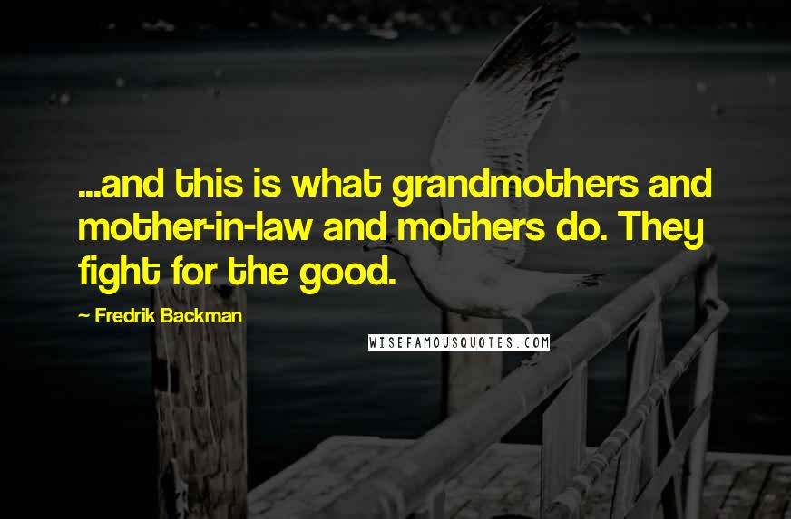 Fredrik Backman Quotes: ...and this is what grandmothers and mother-in-law and mothers do. They fight for the good.