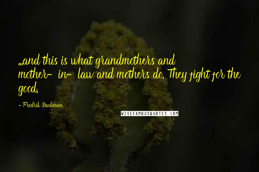 Fredrik Backman Quotes: ...and this is what grandmothers and mother-in-law and mothers do. They fight for the good.