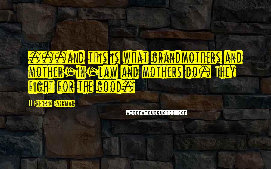 Fredrik Backman Quotes: ...and this is what grandmothers and mother-in-law and mothers do. They fight for the good.