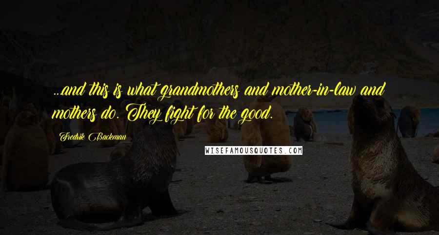 Fredrik Backman Quotes: ...and this is what grandmothers and mother-in-law and mothers do. They fight for the good.