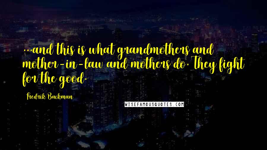 Fredrik Backman Quotes: ...and this is what grandmothers and mother-in-law and mothers do. They fight for the good.