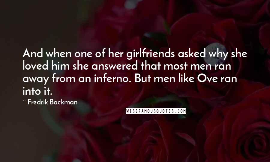 Fredrik Backman Quotes: And when one of her girlfriends asked why she loved him she answered that most men ran away from an inferno. But men like Ove ran into it.