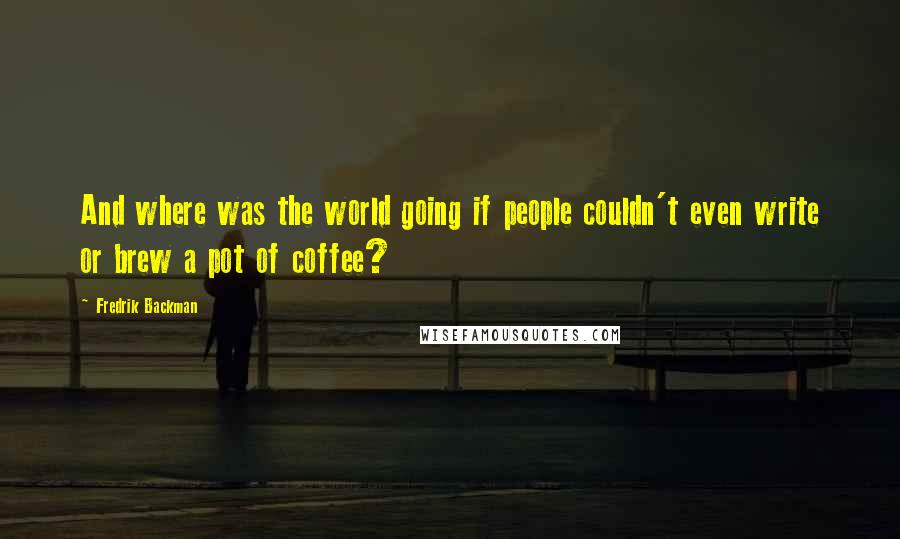 Fredrik Backman Quotes: And where was the world going if people couldn't even write or brew a pot of coffee?