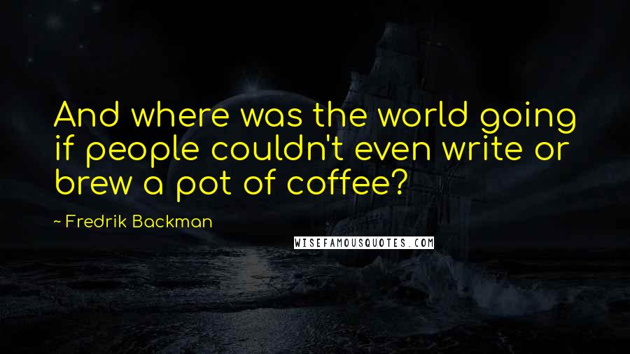 Fredrik Backman Quotes: And where was the world going if people couldn't even write or brew a pot of coffee?