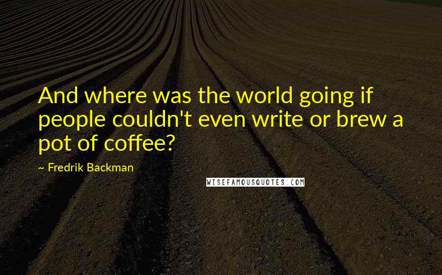 Fredrik Backman Quotes: And where was the world going if people couldn't even write or brew a pot of coffee?