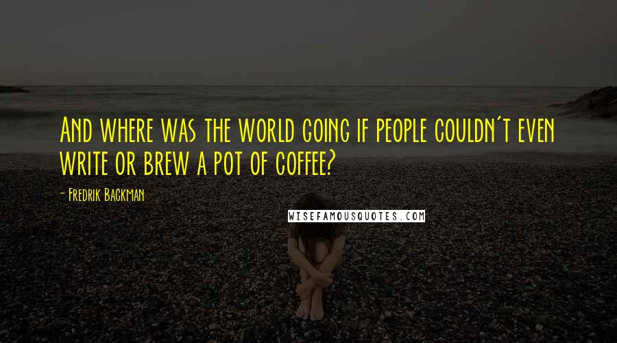 Fredrik Backman Quotes: And where was the world going if people couldn't even write or brew a pot of coffee?