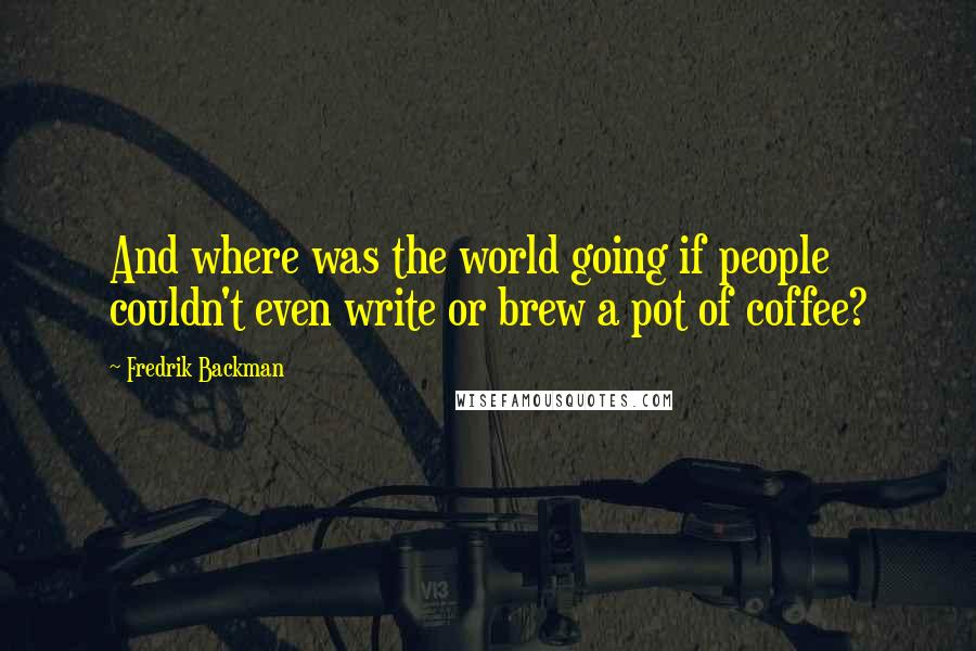 Fredrik Backman Quotes: And where was the world going if people couldn't even write or brew a pot of coffee?