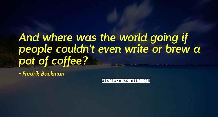 Fredrik Backman Quotes: And where was the world going if people couldn't even write or brew a pot of coffee?