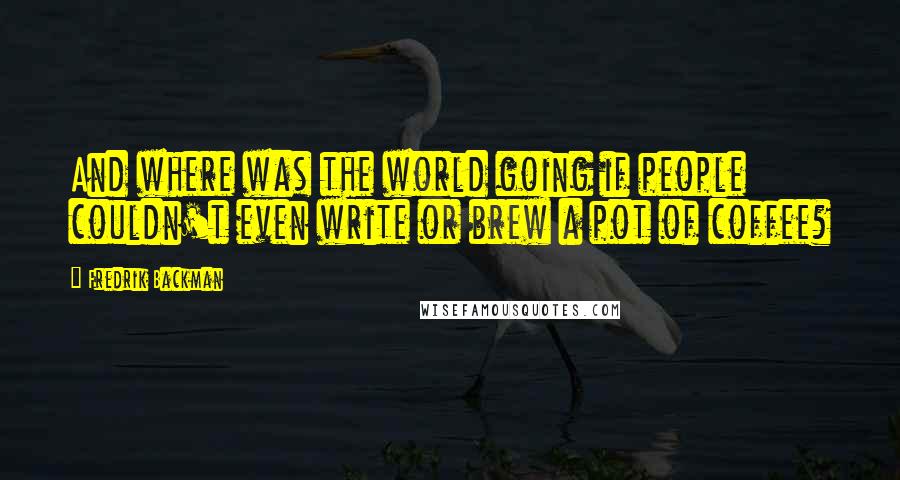 Fredrik Backman Quotes: And where was the world going if people couldn't even write or brew a pot of coffee?