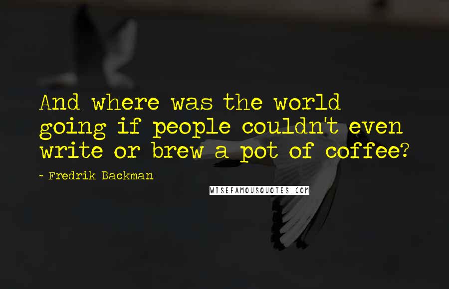 Fredrik Backman Quotes: And where was the world going if people couldn't even write or brew a pot of coffee?