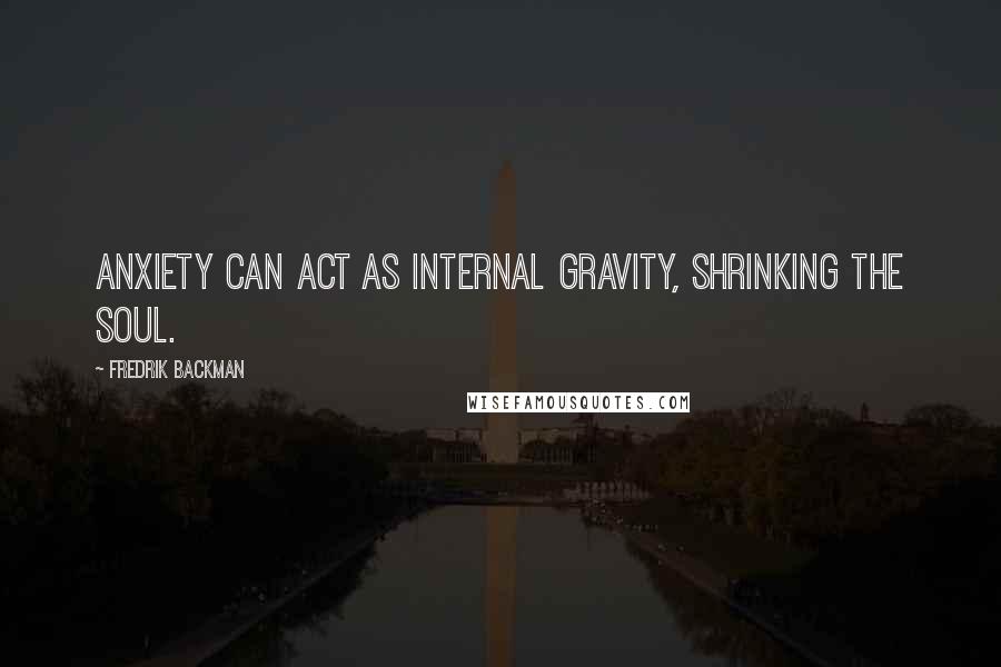 Fredrik Backman Quotes: Anxiety can act as internal gravity, shrinking the soul.