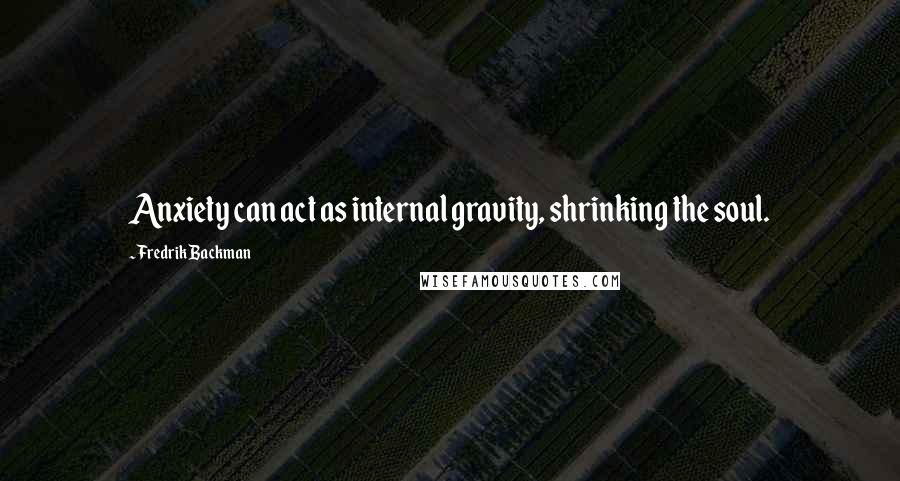 Fredrik Backman Quotes: Anxiety can act as internal gravity, shrinking the soul.