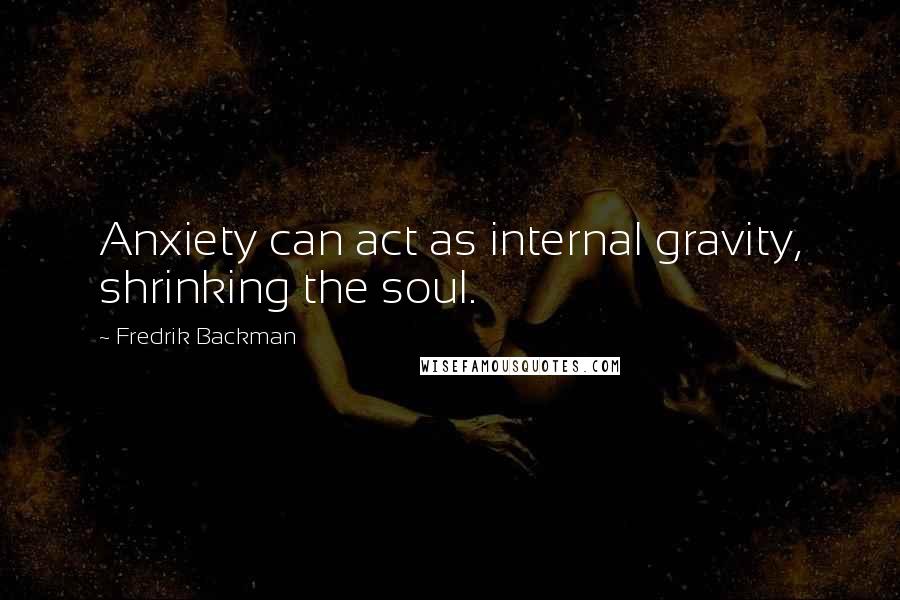 Fredrik Backman Quotes: Anxiety can act as internal gravity, shrinking the soul.