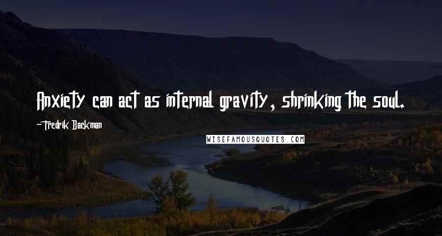 Fredrik Backman Quotes: Anxiety can act as internal gravity, shrinking the soul.