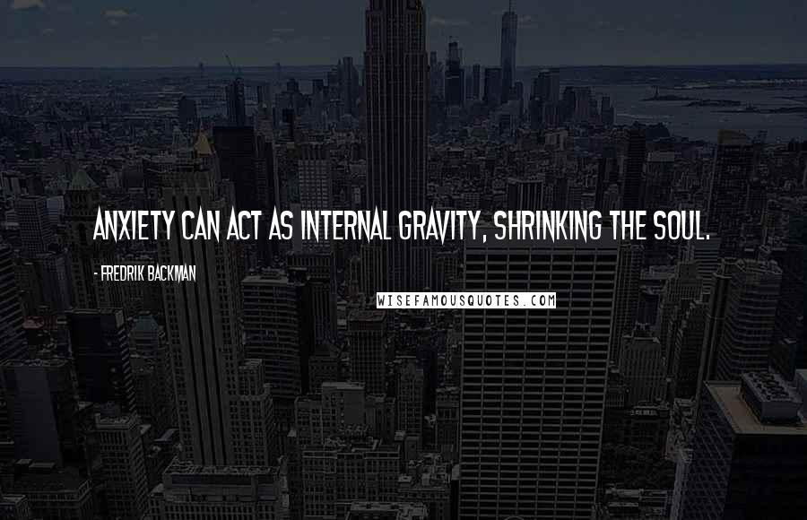 Fredrik Backman Quotes: Anxiety can act as internal gravity, shrinking the soul.