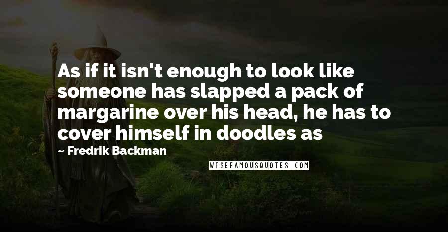 Fredrik Backman Quotes: As if it isn't enough to look like someone has slapped a pack of margarine over his head, he has to cover himself in doodles as