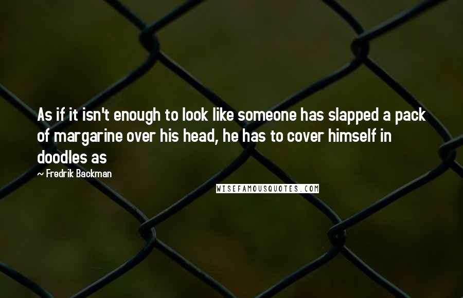 Fredrik Backman Quotes: As if it isn't enough to look like someone has slapped a pack of margarine over his head, he has to cover himself in doodles as