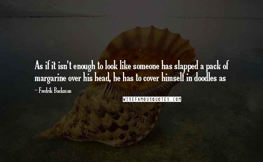 Fredrik Backman Quotes: As if it isn't enough to look like someone has slapped a pack of margarine over his head, he has to cover himself in doodles as