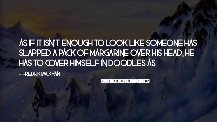 Fredrik Backman Quotes: As if it isn't enough to look like someone has slapped a pack of margarine over his head, he has to cover himself in doodles as