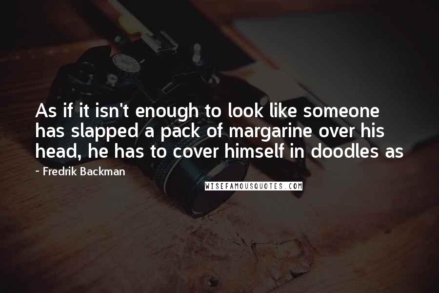 Fredrik Backman Quotes: As if it isn't enough to look like someone has slapped a pack of margarine over his head, he has to cover himself in doodles as