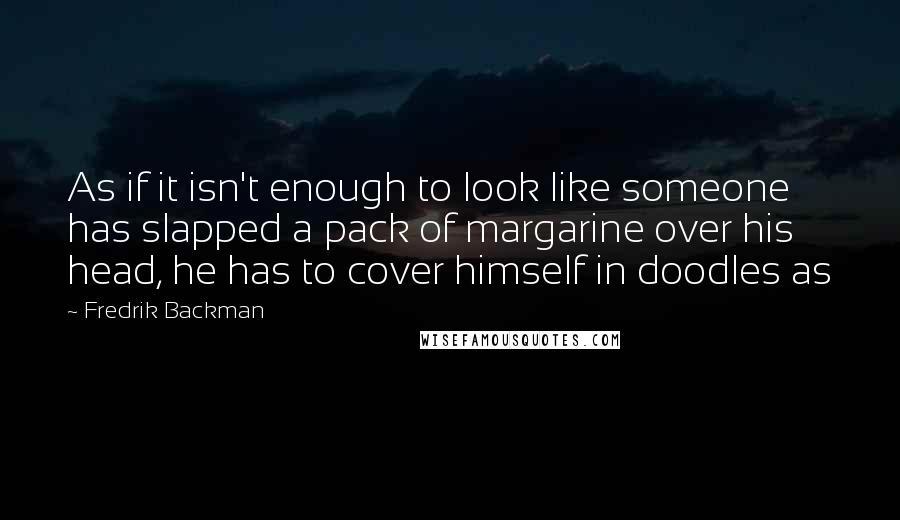 Fredrik Backman Quotes: As if it isn't enough to look like someone has slapped a pack of margarine over his head, he has to cover himself in doodles as