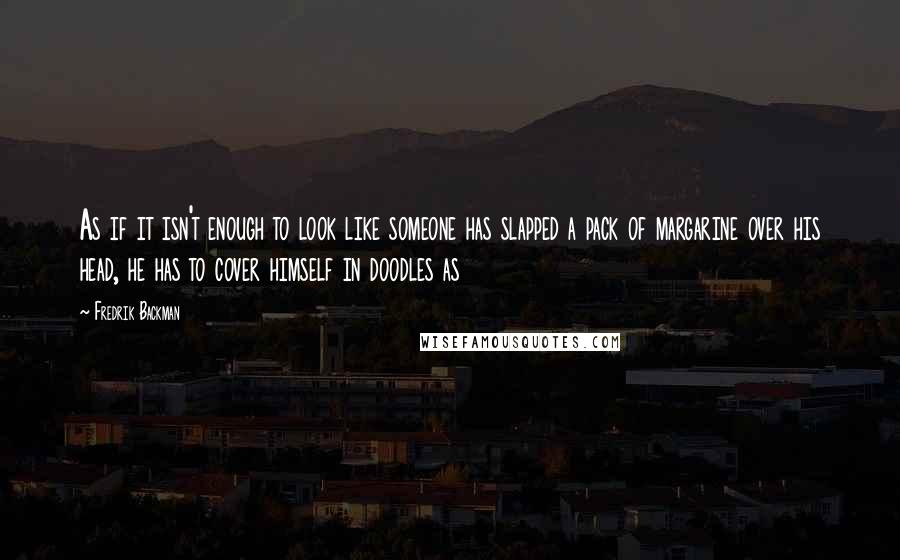 Fredrik Backman Quotes: As if it isn't enough to look like someone has slapped a pack of margarine over his head, he has to cover himself in doodles as