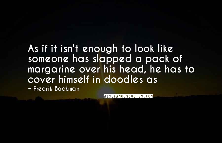 Fredrik Backman Quotes: As if it isn't enough to look like someone has slapped a pack of margarine over his head, he has to cover himself in doodles as