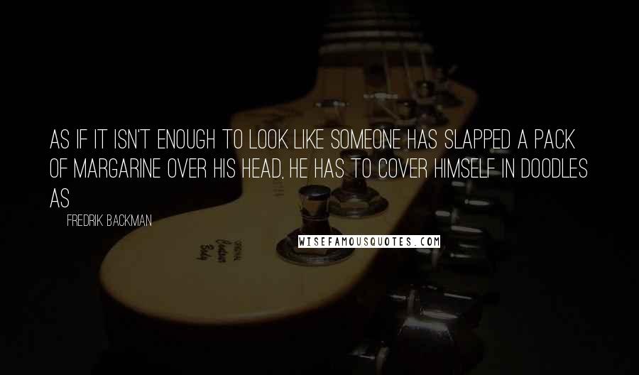Fredrik Backman Quotes: As if it isn't enough to look like someone has slapped a pack of margarine over his head, he has to cover himself in doodles as