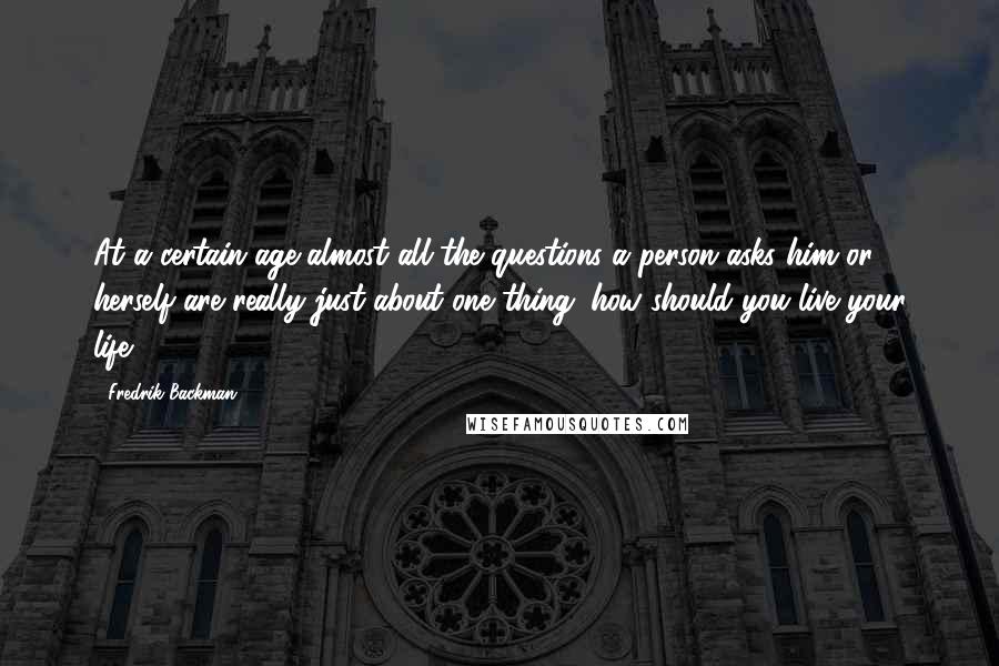 Fredrik Backman Quotes: At a certain age almost all the questions a person asks him or herself are really just about one thing: how should you live your life?