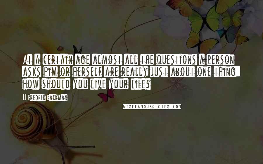 Fredrik Backman Quotes: At a certain age almost all the questions a person asks him or herself are really just about one thing: how should you live your life?