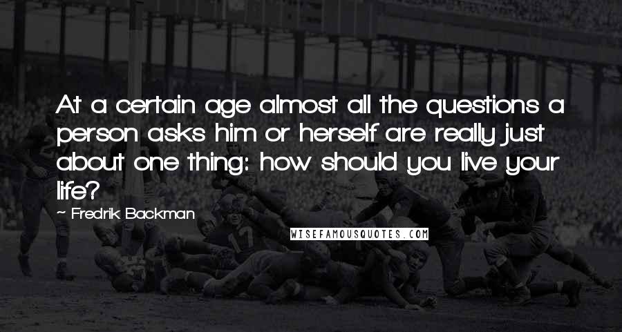 Fredrik Backman Quotes: At a certain age almost all the questions a person asks him or herself are really just about one thing: how should you live your life?