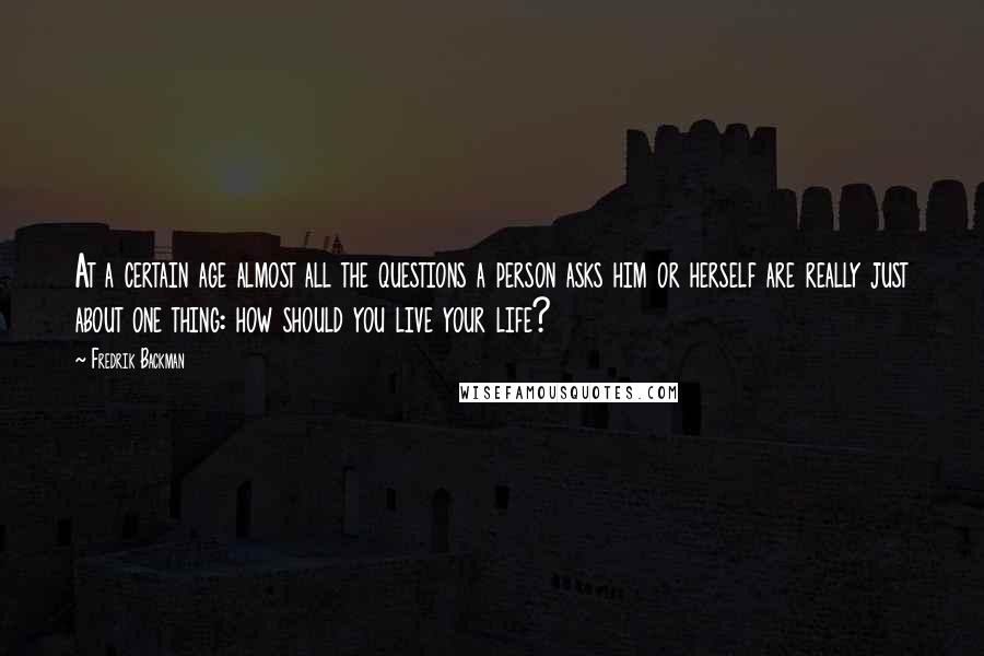 Fredrik Backman Quotes: At a certain age almost all the questions a person asks him or herself are really just about one thing: how should you live your life?