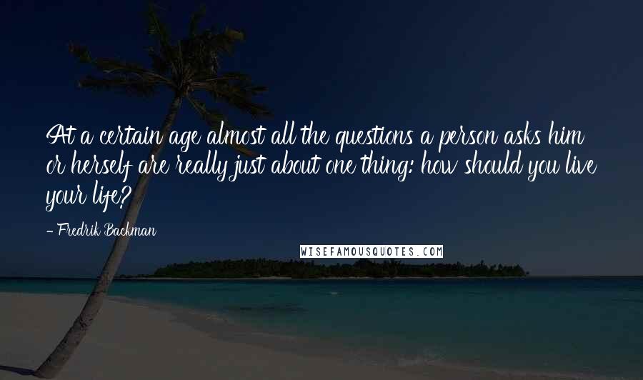 Fredrik Backman Quotes: At a certain age almost all the questions a person asks him or herself are really just about one thing: how should you live your life?