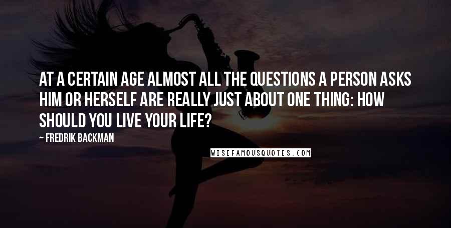 Fredrik Backman Quotes: At a certain age almost all the questions a person asks him or herself are really just about one thing: how should you live your life?