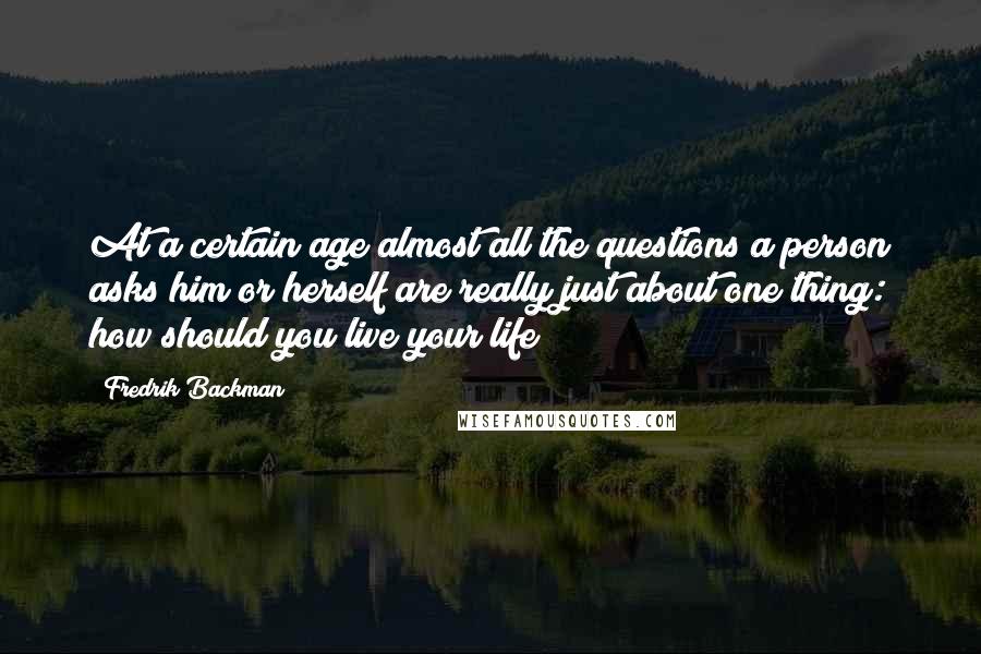 Fredrik Backman Quotes: At a certain age almost all the questions a person asks him or herself are really just about one thing: how should you live your life?