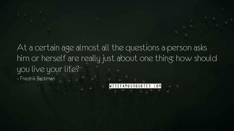 Fredrik Backman Quotes: At a certain age almost all the questions a person asks him or herself are really just about one thing: how should you live your life?