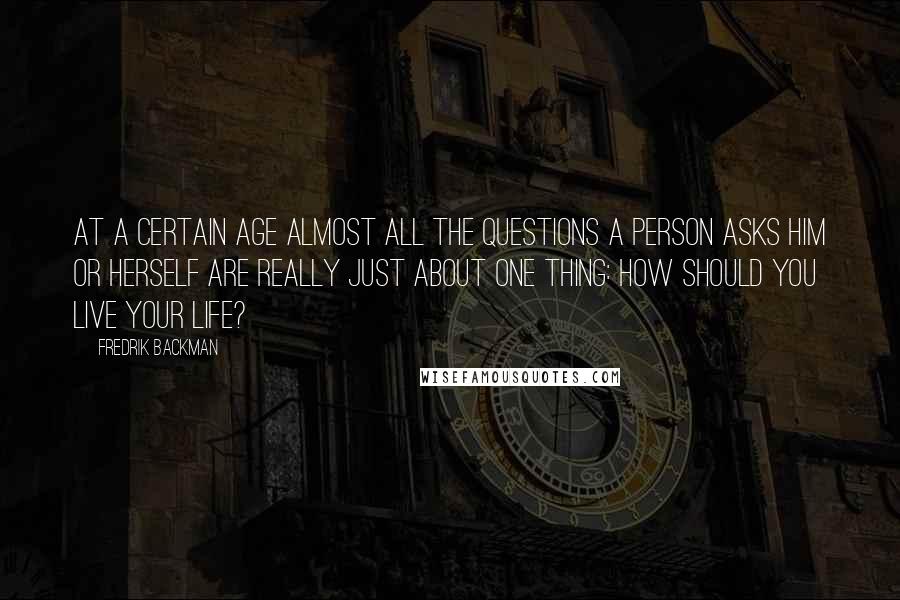 Fredrik Backman Quotes: At a certain age almost all the questions a person asks him or herself are really just about one thing: how should you live your life?