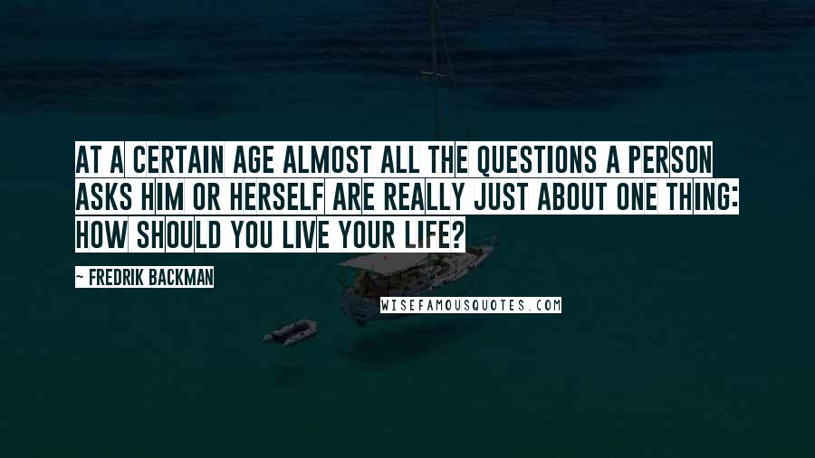 Fredrik Backman Quotes: At a certain age almost all the questions a person asks him or herself are really just about one thing: how should you live your life?