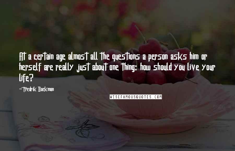 Fredrik Backman Quotes: At a certain age almost all the questions a person asks him or herself are really just about one thing: how should you live your life?