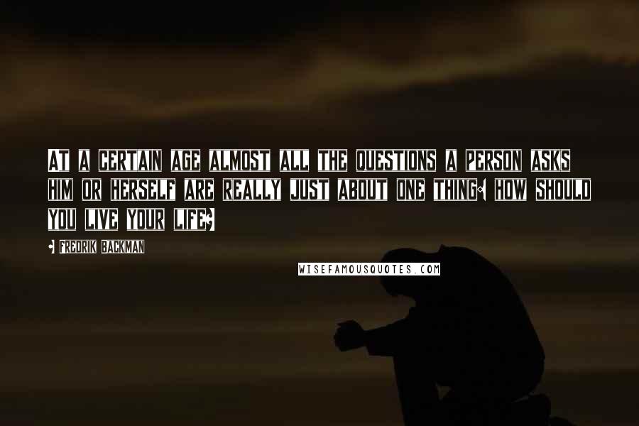 Fredrik Backman Quotes: At a certain age almost all the questions a person asks him or herself are really just about one thing: how should you live your life?