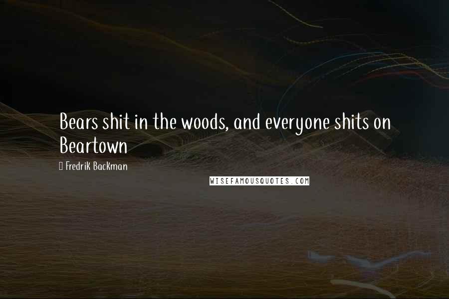 Fredrik Backman Quotes: Bears shit in the woods, and everyone shits on Beartown