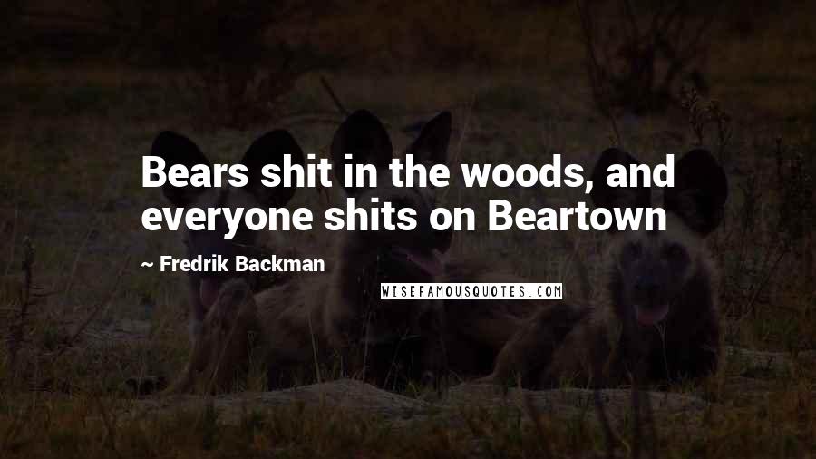 Fredrik Backman Quotes: Bears shit in the woods, and everyone shits on Beartown