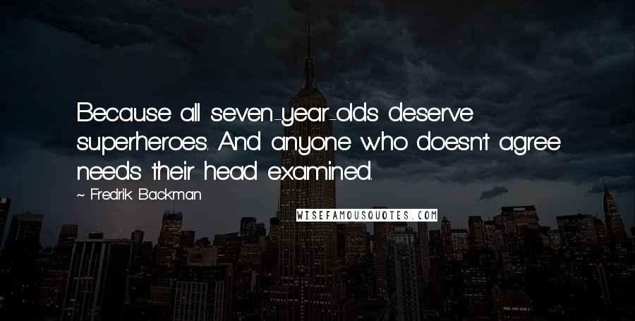 Fredrik Backman Quotes: Because all seven-year-olds deserve superheroes. And anyone who doesn't agree needs their head examined.