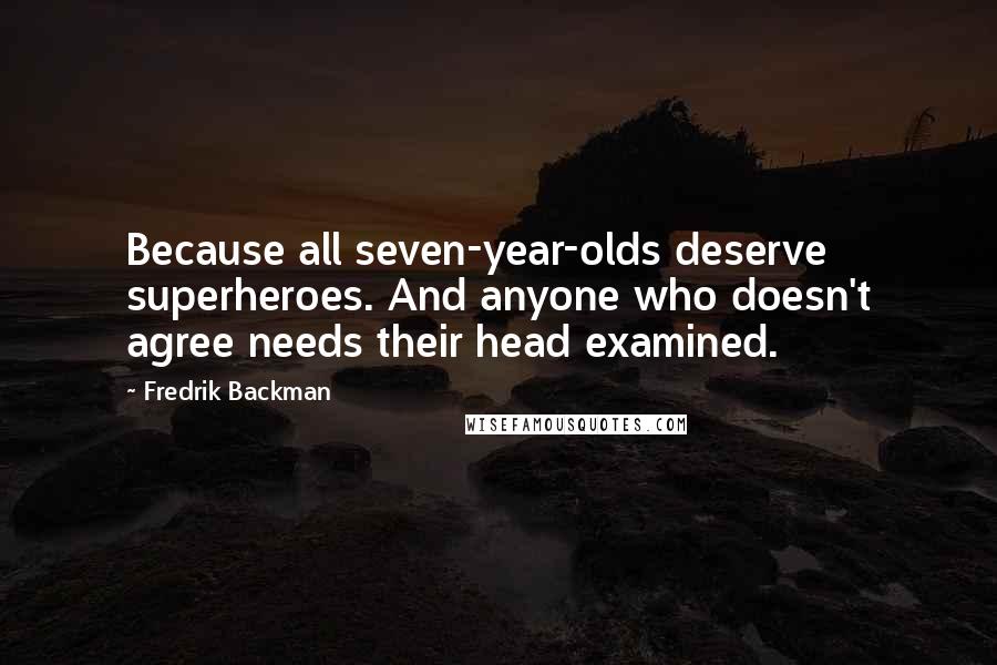 Fredrik Backman Quotes: Because all seven-year-olds deserve superheroes. And anyone who doesn't agree needs their head examined.