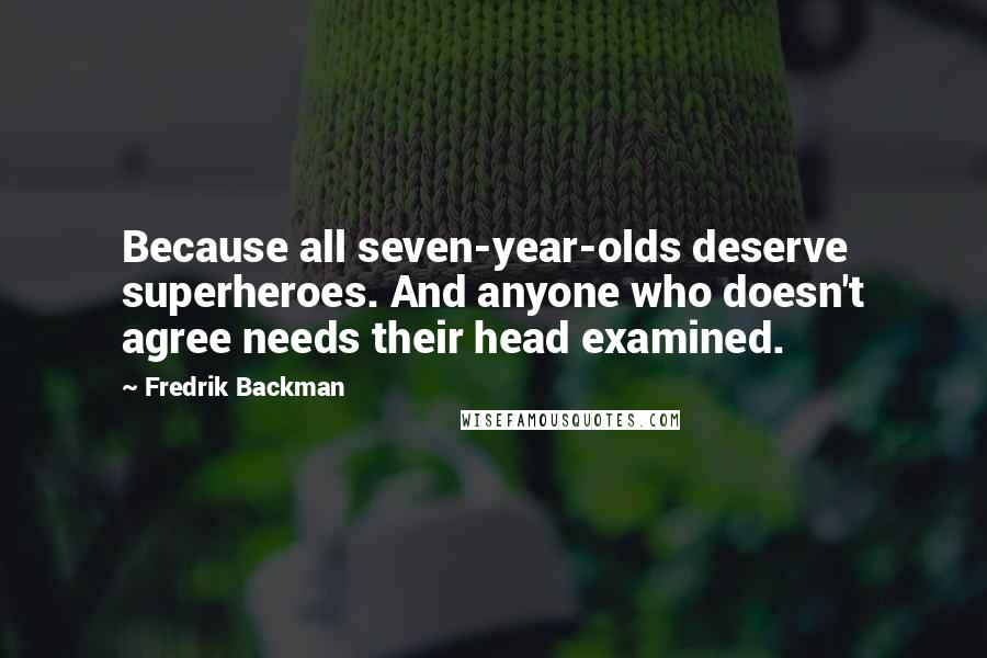 Fredrik Backman Quotes: Because all seven-year-olds deserve superheroes. And anyone who doesn't agree needs their head examined.