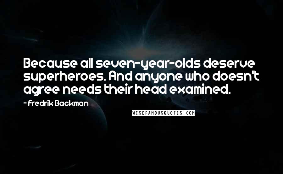 Fredrik Backman Quotes: Because all seven-year-olds deserve superheroes. And anyone who doesn't agree needs their head examined.