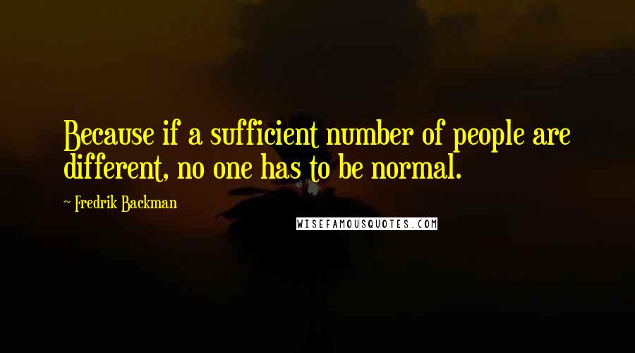 Fredrik Backman Quotes: Because if a sufficient number of people are different, no one has to be normal.
