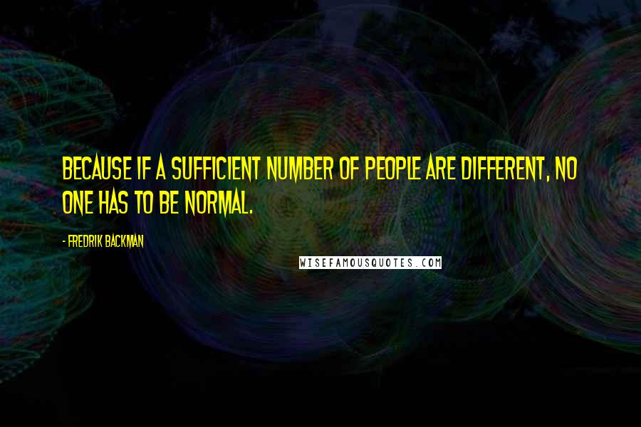 Fredrik Backman Quotes: Because if a sufficient number of people are different, no one has to be normal.