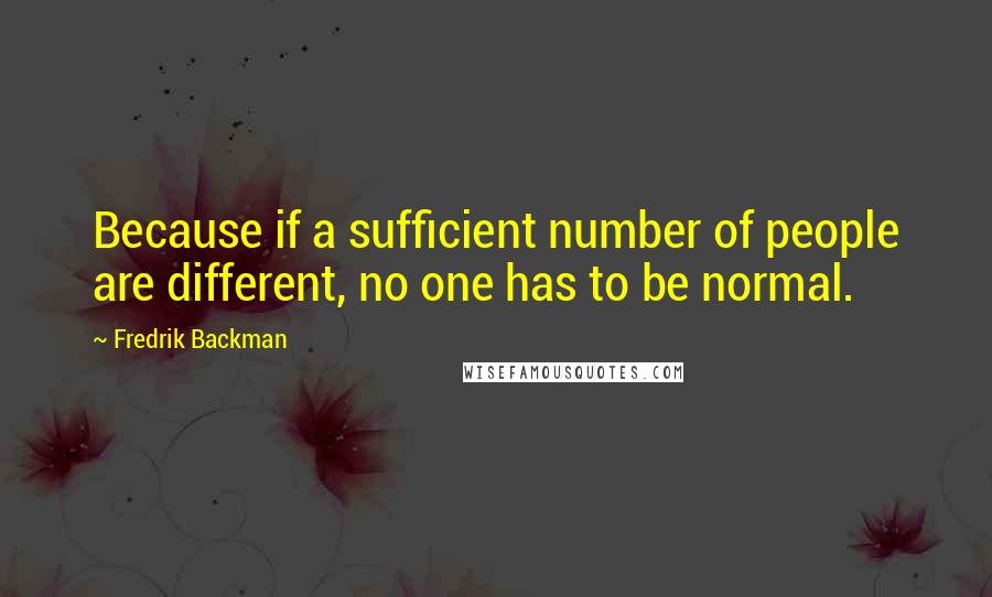 Fredrik Backman Quotes: Because if a sufficient number of people are different, no one has to be normal.